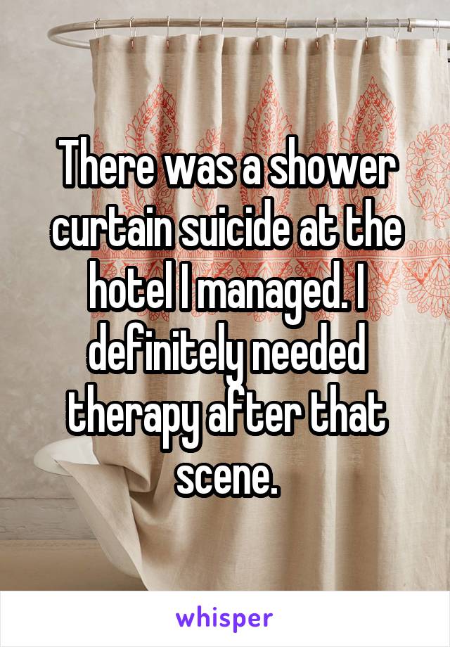 There was a shower curtain suicide at the hotel I managed. I definitely needed therapy after that scene.
