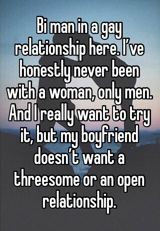 Bi man in a gay relationship here. I’ve honestly never been with a woman, only men. And I really want to try it, but my boyfriend doesn’t want a threesome or an open relationship. 