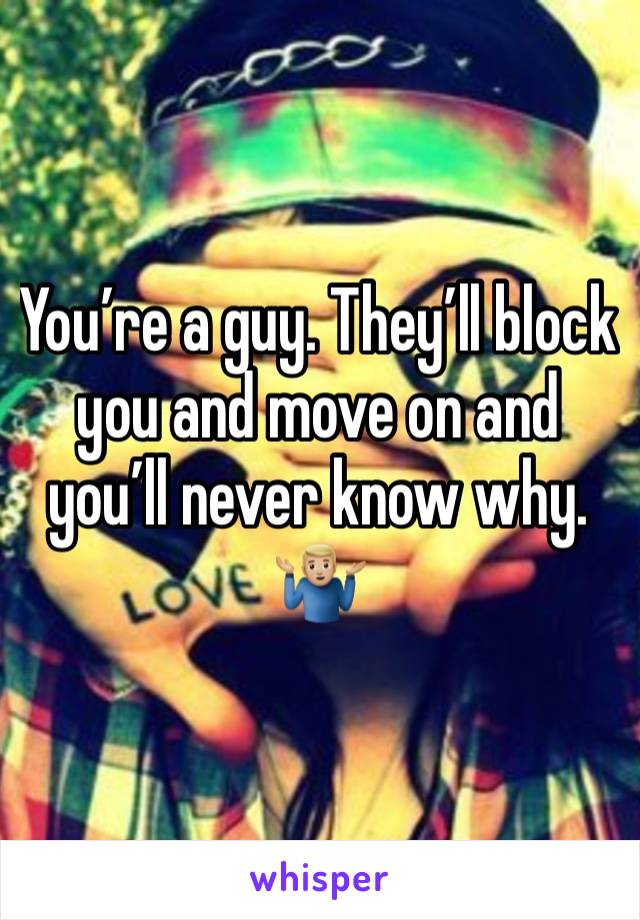 You’re a guy. They’ll block you and move on and you’ll never know why. 🤷🏼‍♂️