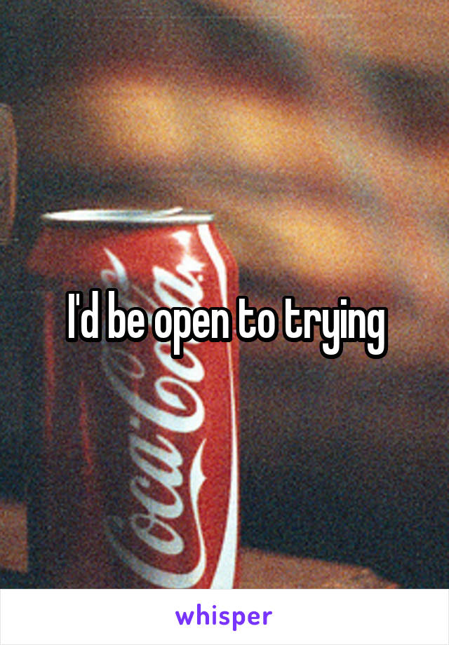 I'd be open to trying