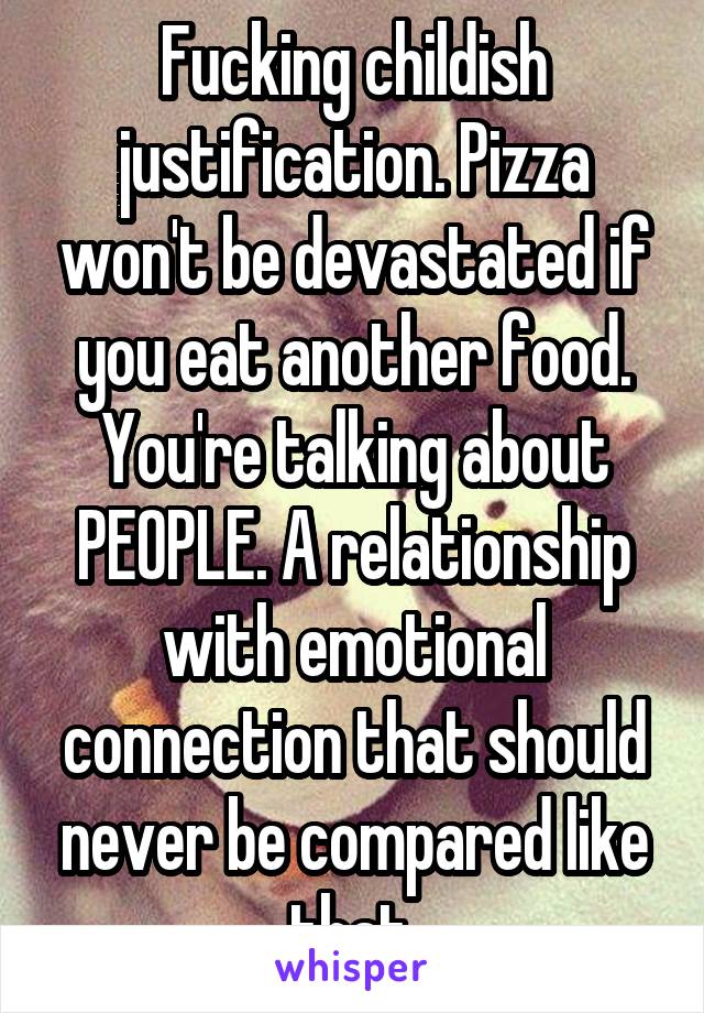 Fucking childish justification. Pizza won't be devastated if you eat another food. You're talking about PEOPLE. A relationship with emotional connection that should never be compared like that.