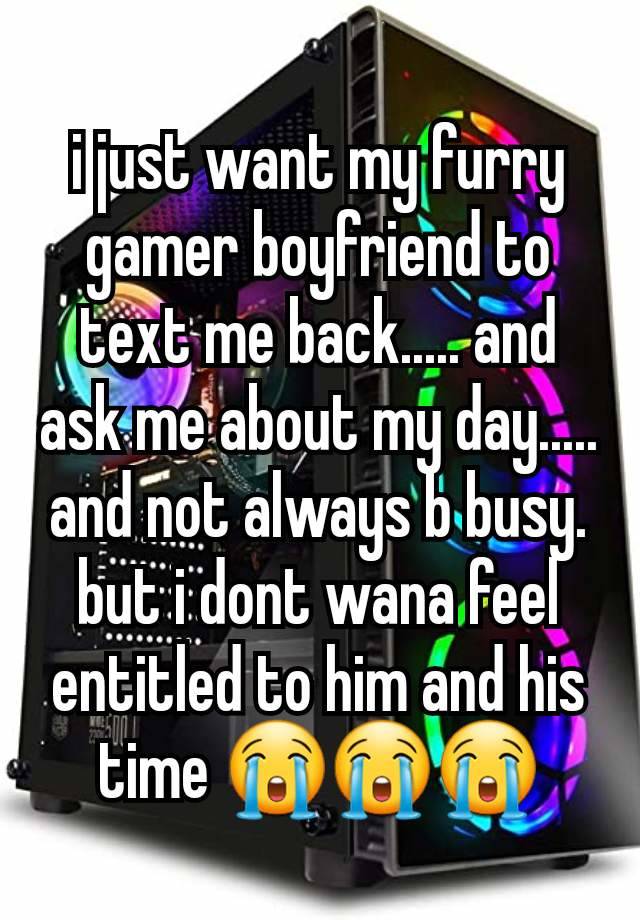 i just want my furry gamer boyfriend to text me back..... and ask me about my day..... and not always b busy. but i dont wana feel entitled to him and his time 😭😭😭