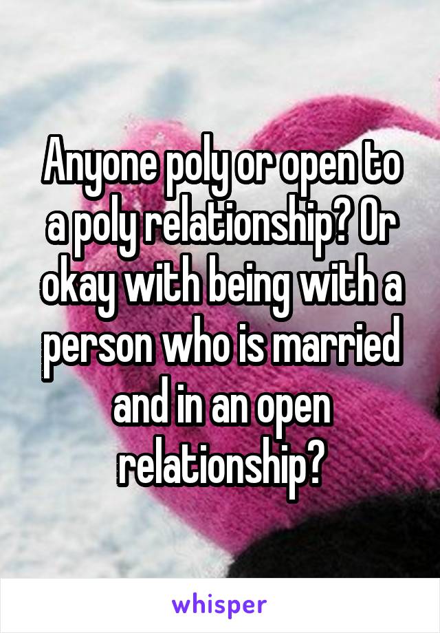 Anyone poly or open to a poly relationship? Or okay with being with a person who is married and in an open relationship?