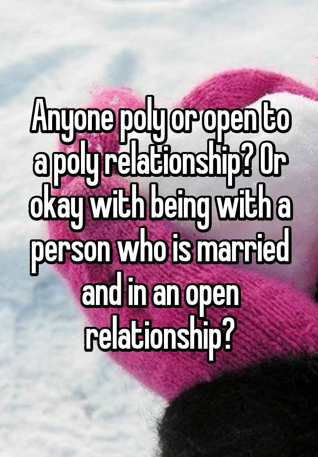 Anyone poly or open to a poly relationship? Or okay with being with a person who is married and in an open relationship?