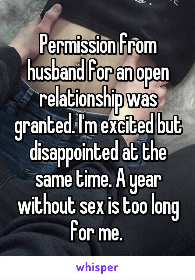 Permission from husband for an open relationship was granted. I'm excited but disappointed at the same time. A year without sex is too long for me. 