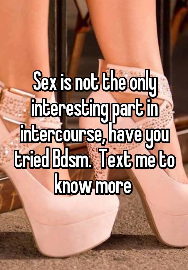 Sex is not the only interesting part in intercourse, have you tried Bdsm.  Text me to know more 