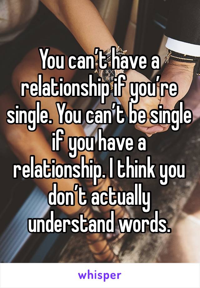 You can’t have a relationship if you’re single. You can’t be single if you have a relationship. I think you don’t actually understand words. 