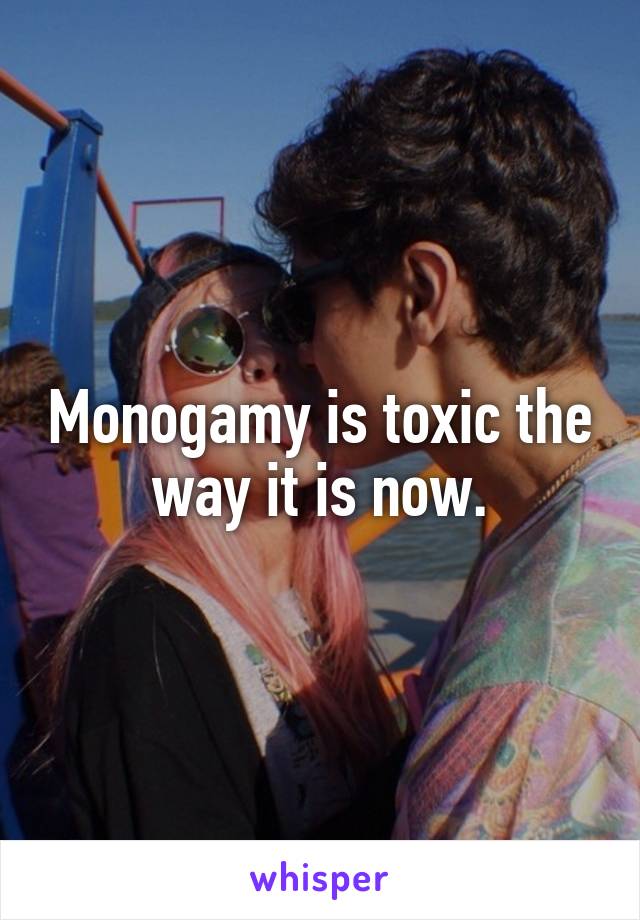 Monogamy is toxic the way it is now.