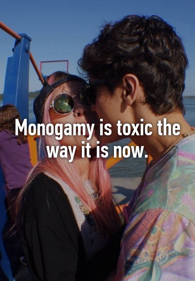 Monogamy is toxic the way it is now.