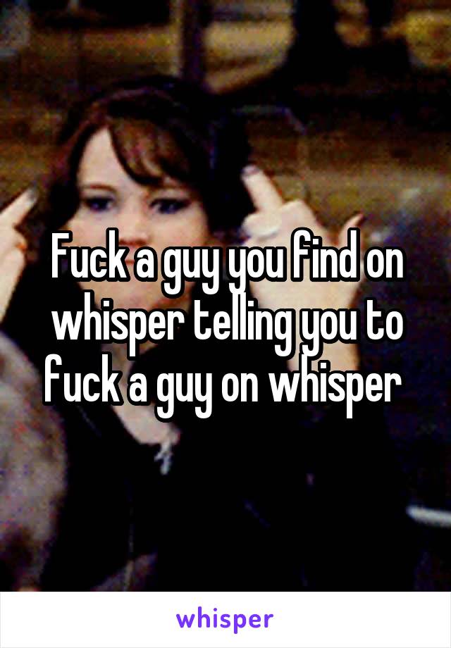 Fuck a guy you find on whisper telling you to fuck a guy on whisper 