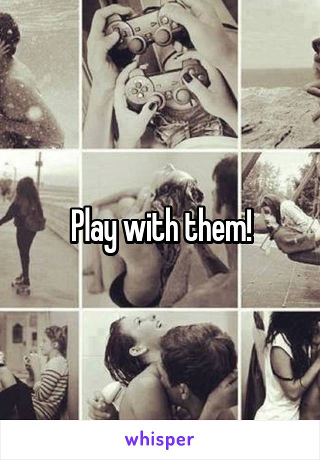 Play with them!