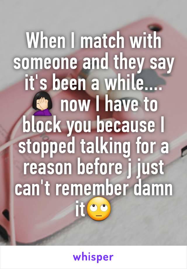 When I match with someone and they say it's been a while.... 🤦🏻‍♀️ now I have to block you because I stopped talking for a reason before j just can't remember damn it🙄