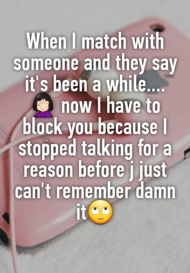 When I match with someone and they say it's been a while.... 🤦🏻‍♀️ now I have to block you because I stopped talking for a reason before j just can't remember damn it🙄