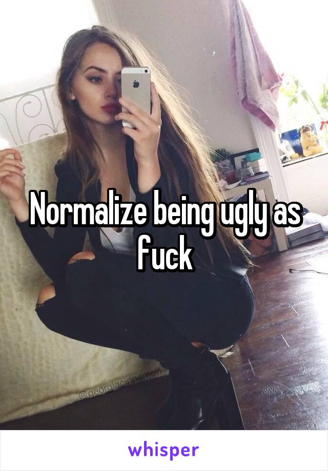 Normalize being ugly as fuck