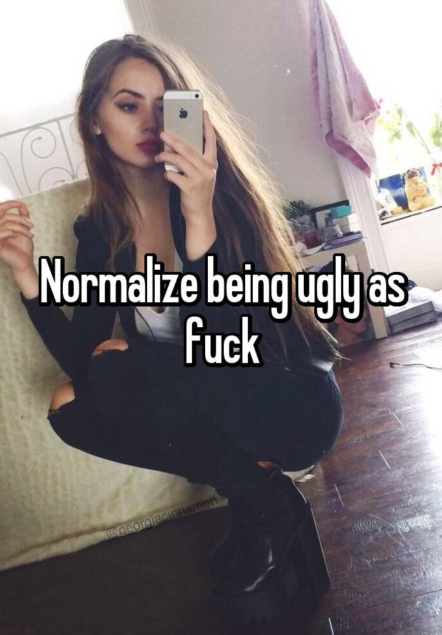 Normalize being ugly as fuck