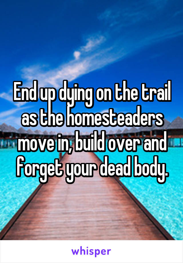 End up dying on the trail as the homesteaders move in, build over and forget your dead body.