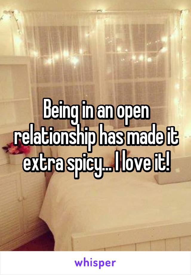 Being in an open relationship has made it extra spicy... I love it!