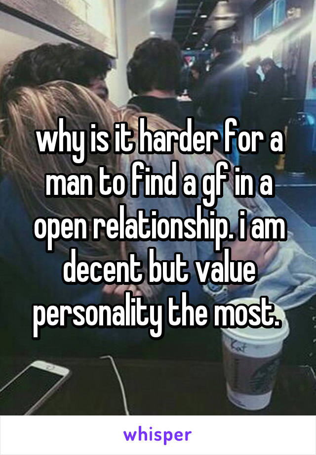 why is it harder for a man to find a gf in a open relationship. i am decent but value personality the most. 