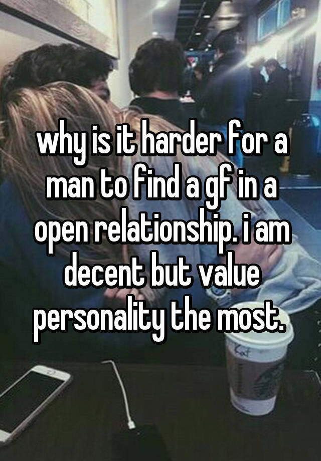 why is it harder for a man to find a gf in a open relationship. i am decent but value personality the most. 