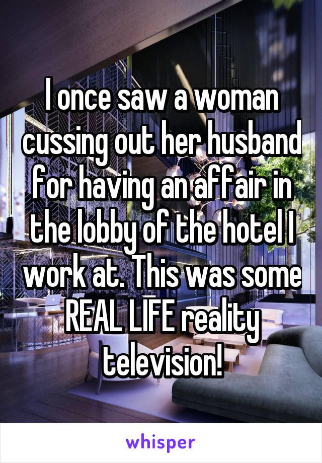 I once saw a woman cussing out her husband for having an affair in the lobby of the hotel I work at. This was some REAL LIFE reality television!