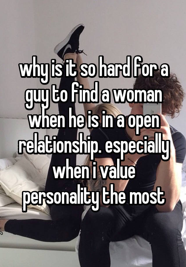 why is it so hard for a guy to find a woman when he is in a open relationship. especially when i value personality the most