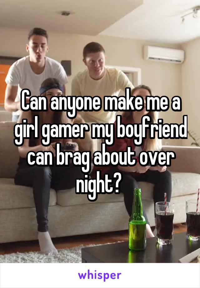 Can anyone make me a girl gamer my boyfriend can brag about over night? 