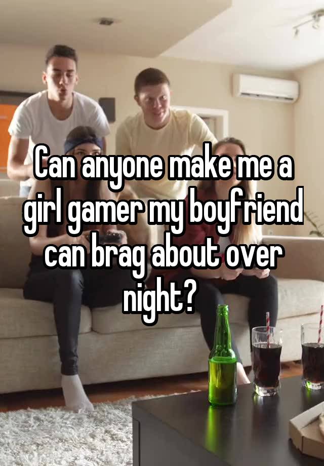 Can anyone make me a girl gamer my boyfriend can brag about over night? 