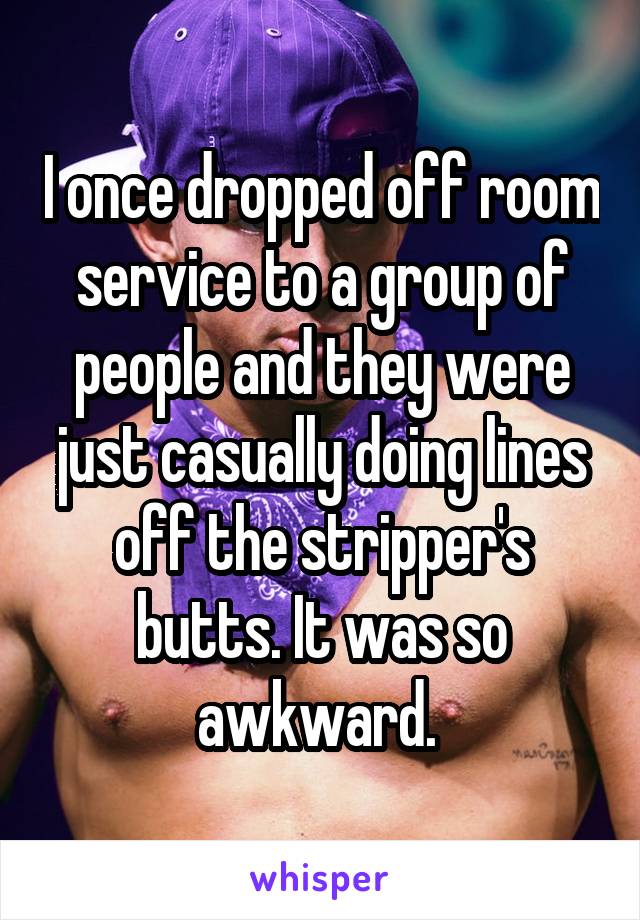 I once dropped off room service to a group of people and they were just casually doing lines off the stripper's butts. It was so awkward. 