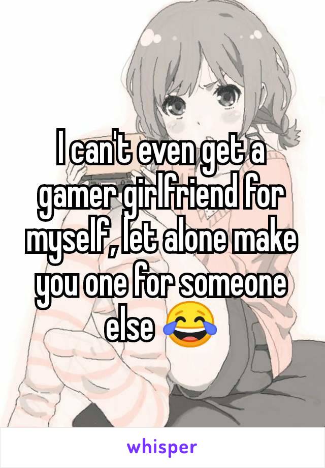 I can't even get a gamer girlfriend for myself, let alone make you one for someone else 😂