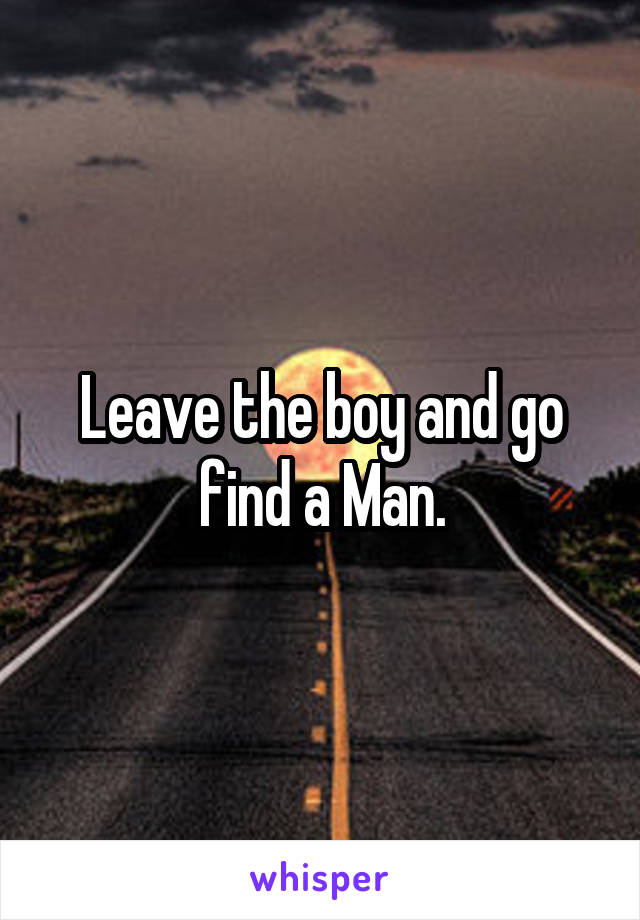 Leave the boy and go find a Man.