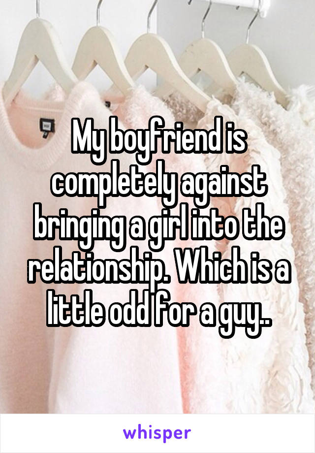 My boyfriend is completely against bringing a girl into the relationship. Which is a little odd for a guy..