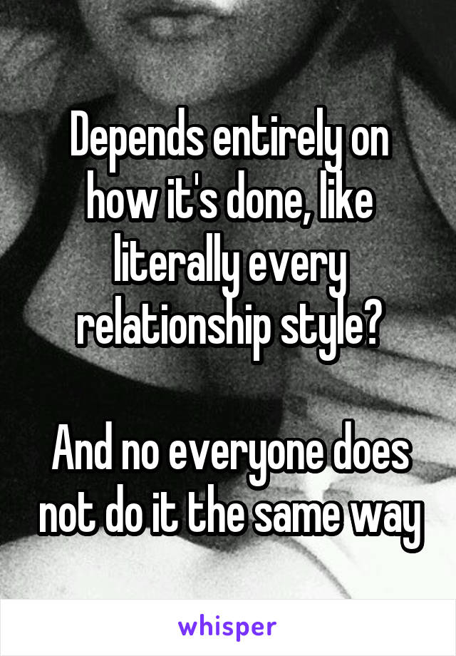 Depends entirely on how it's done, like literally every relationship style?

And no everyone does not do it the same way