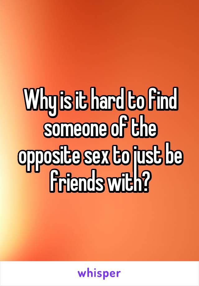 Why is it hard to find someone of the opposite sex to just be friends with?