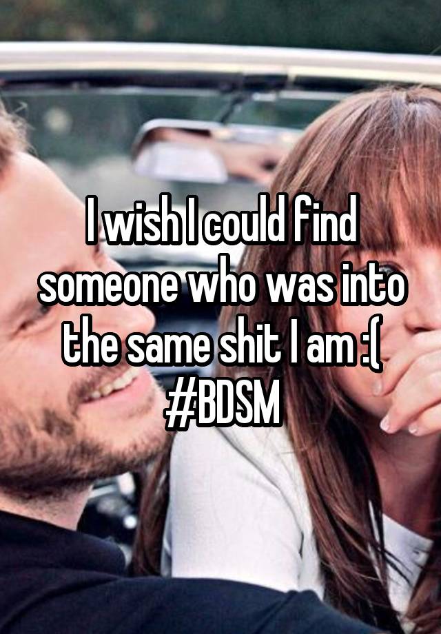 I wish I could find someone who was into the same shit I am :( #BDSM