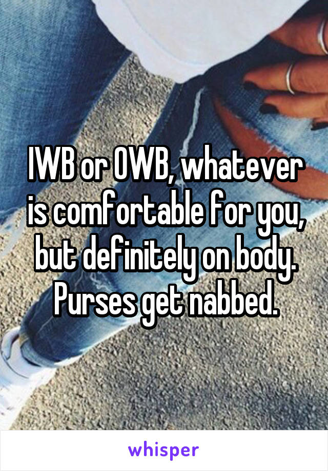 IWB or OWB, whatever is comfortable for you, but definitely on body. Purses get nabbed.