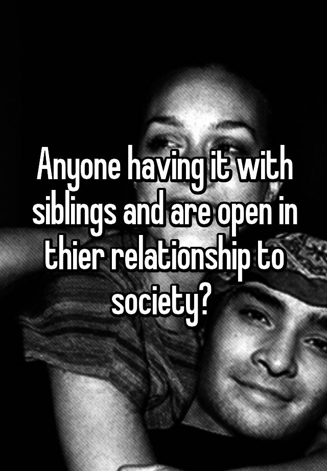 Anyone having it with siblings and are open in thier relationship to society? 