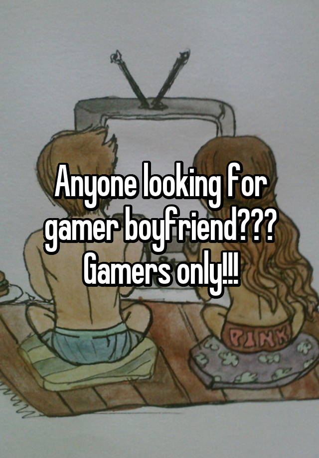 Anyone looking for gamer boyfriend??? Gamers only!!!