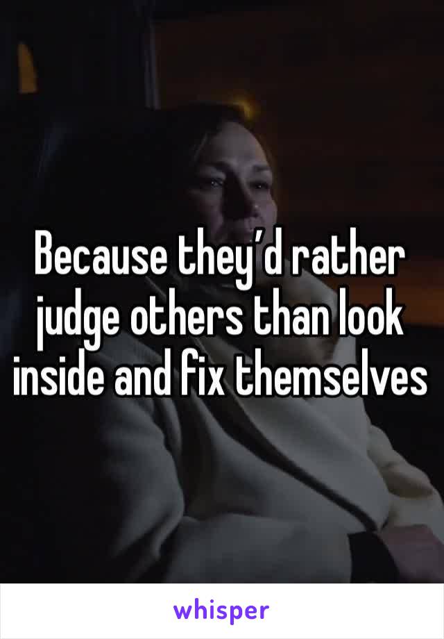 Because they’d rather judge others than look inside and fix themselves