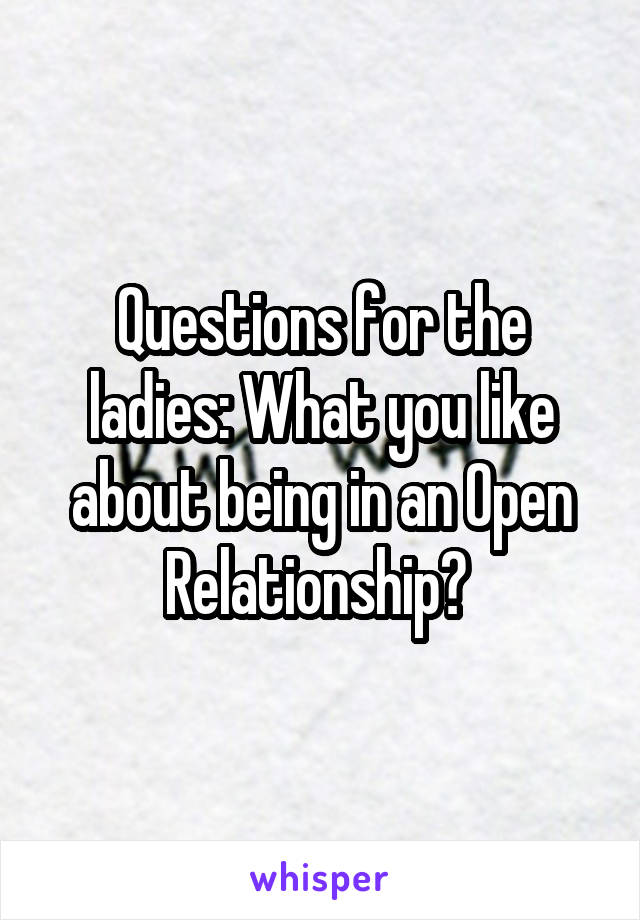 Questions for the ladies: What you like about being in an Open Relationship? 