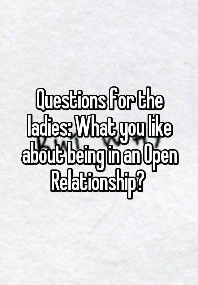 Questions for the ladies: What you like about being in an Open Relationship? 