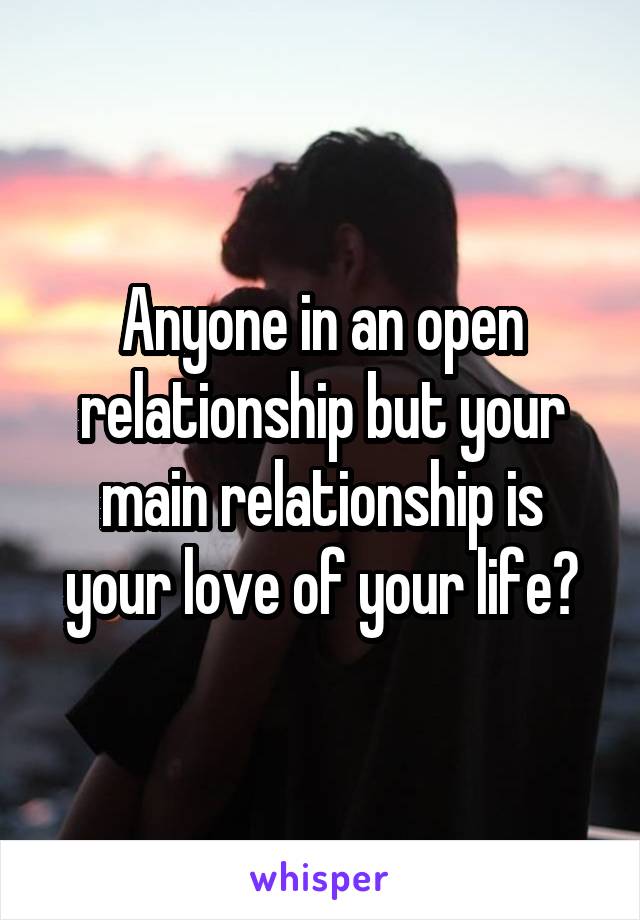 Anyone in an open relationship but your main relationship is your love of your life?