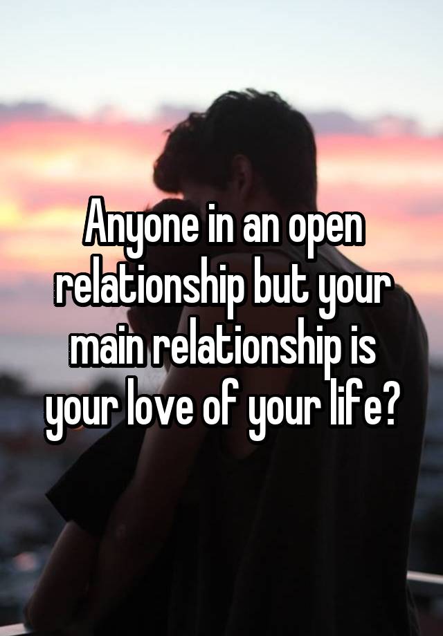 Anyone in an open relationship but your main relationship is your love of your life?