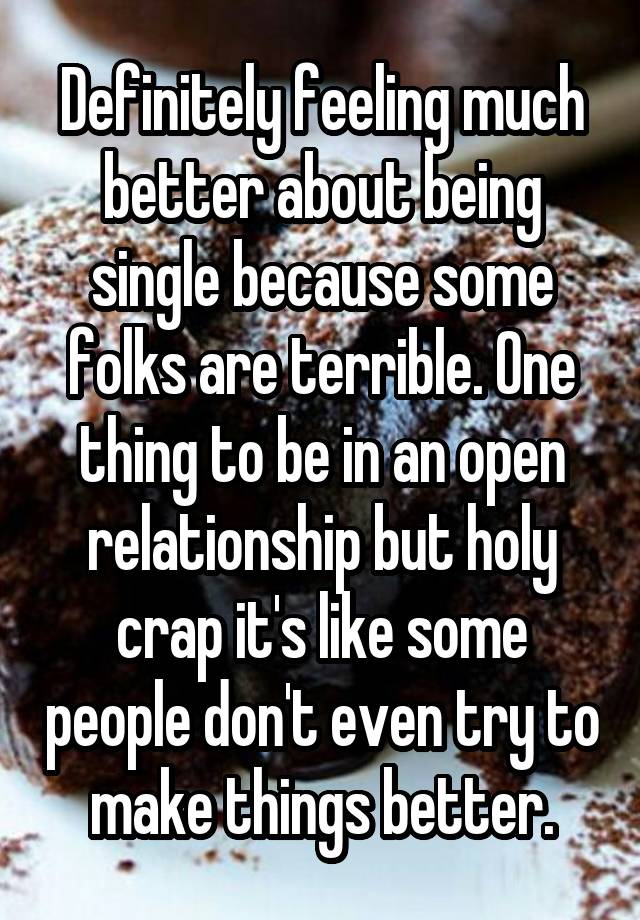 Definitely feeling much better about being single because some folks are terrible. One thing to be in an open relationship but holy crap it's like some people don't even try to make things better.