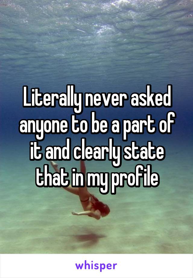 Literally never asked anyone to be a part of it and clearly state that in my profile