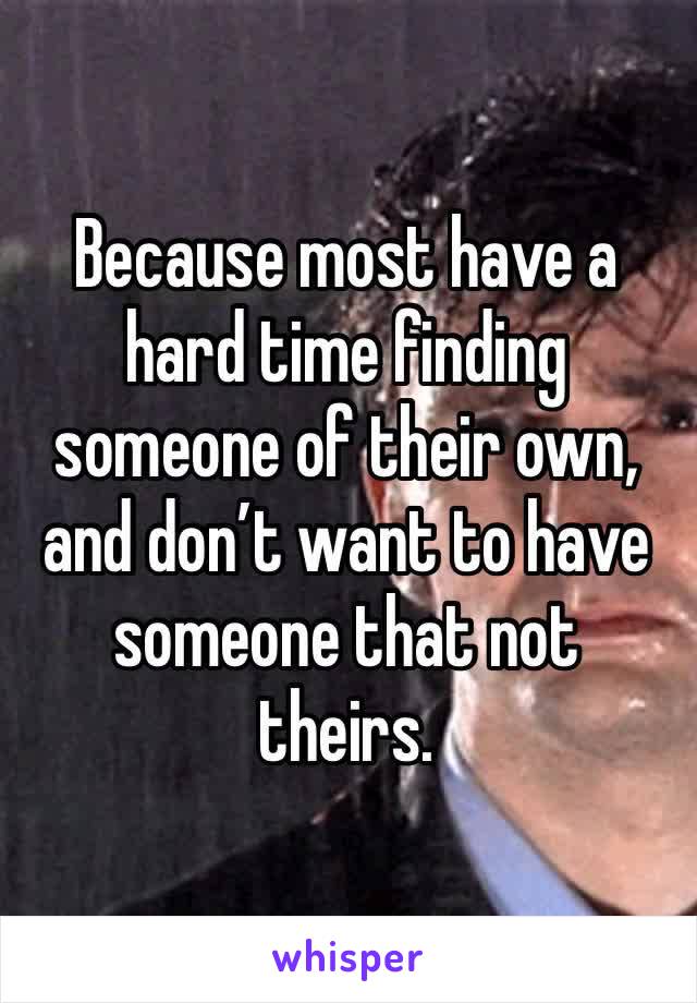 Because most have a hard time finding someone of their own, and don’t want to have someone that not theirs. 