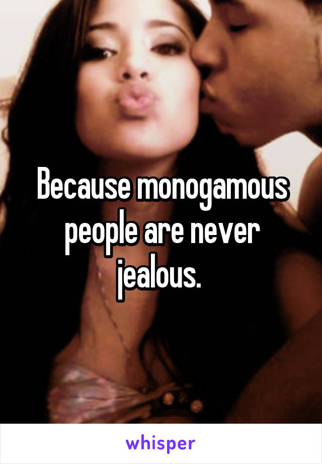 Because monogamous people are never jealous. 