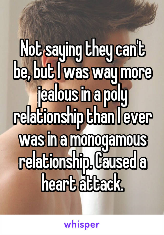 Not saying they can't be, but I was way more jealous in a poly relationship than I ever was in a monogamous relationship. Caused a heart attack.