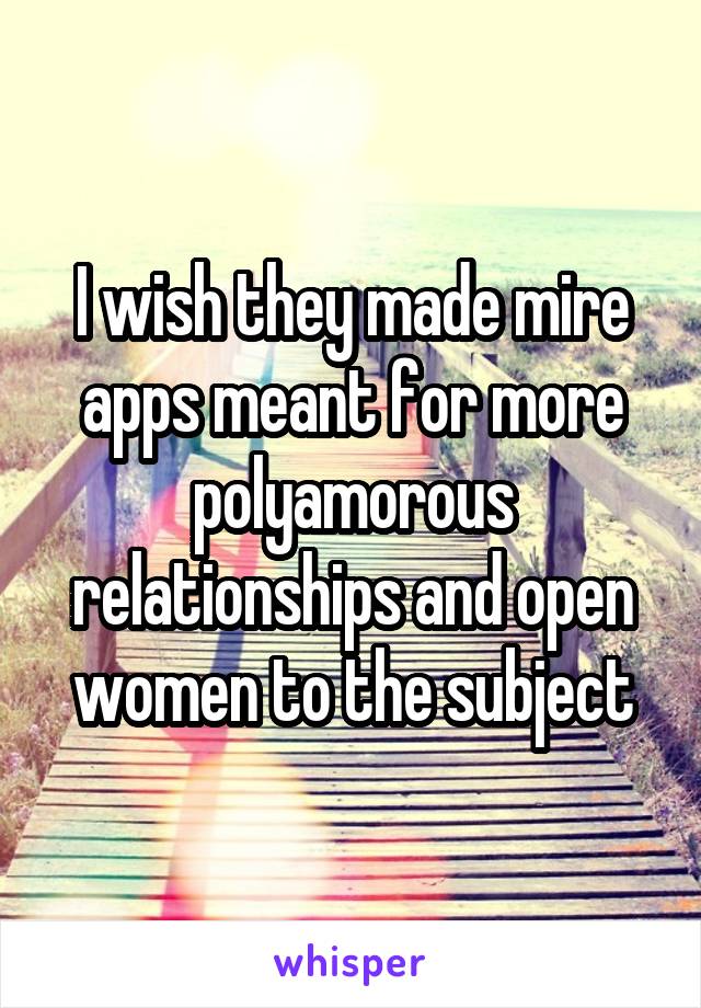 I wish they made mire apps meant for more polyamorous relationships and open women to the subject