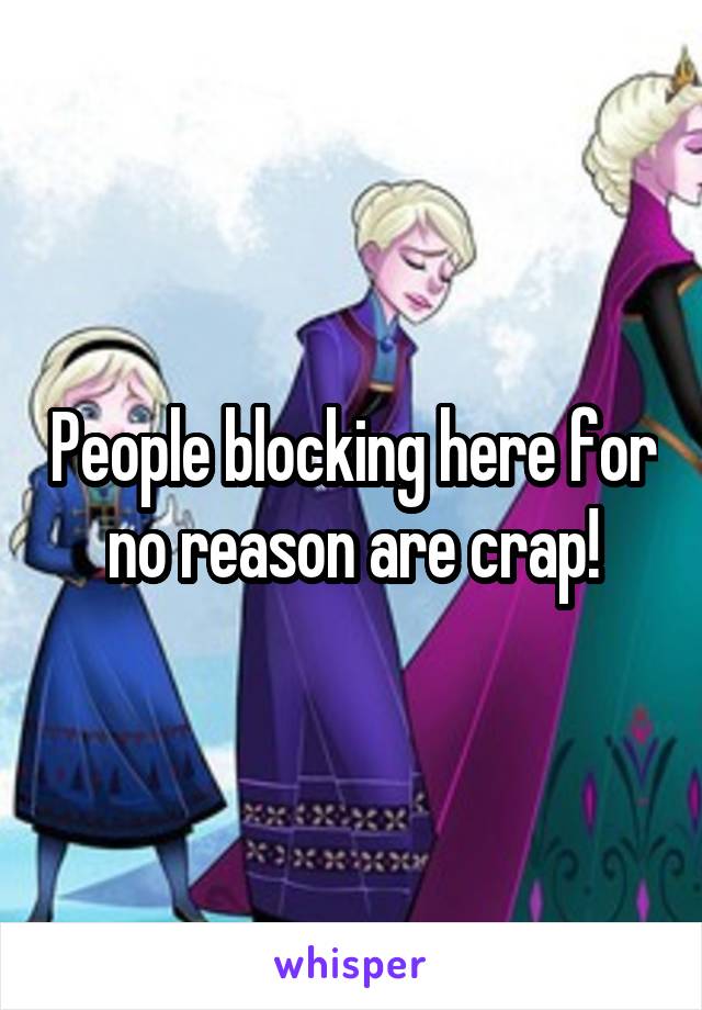 People blocking here for no reason are crap!