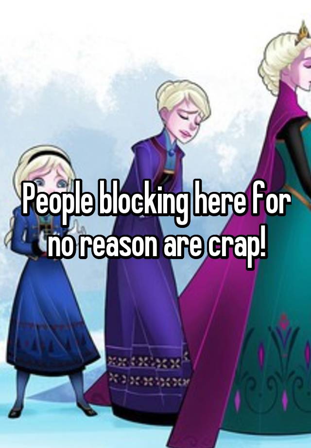 People blocking here for no reason are crap!